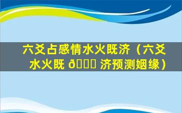 六爻占感情水火既济（六爻水火既 🕊 济预测姻缘）